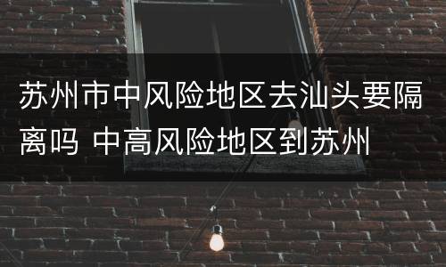 苏州市中风险地区去汕头要隔离吗 中高风险地区到苏州