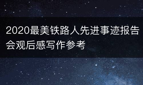 2020最美铁路人先进事迹报告会观后感写作参考