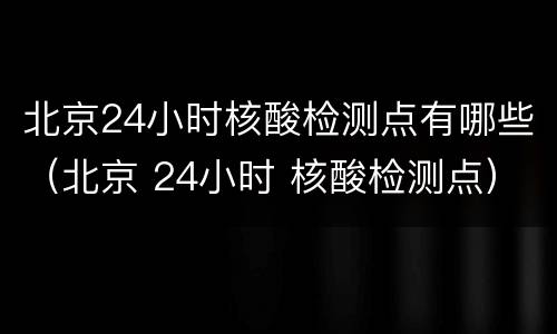 北京24小时核酸检测点有哪些（北京 24小时 核酸检测点）
