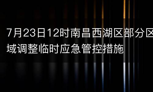 7月23日12时南昌西湖区部分区域调整临时应急管控措施