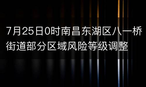 7月25日0时南昌东湖区八一桥街道部分区域风险等级调整