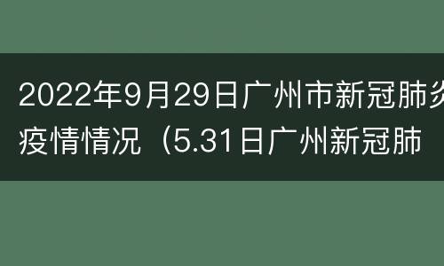 2022年9月29日广州市新冠肺炎疫情情况（5.31日广州新冠肺炎最新疫情）