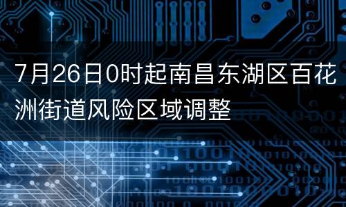 7月26日0时起南昌东湖区百花洲街道风险区域调整