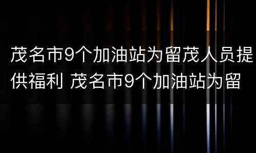 茂名市9个加油站为留茂人员提供福利 茂名市9个加油站为留茂人员提供福利吗