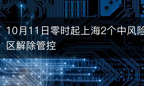 10月11日零时起上海2个中风险区解除管控