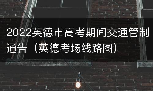 2022英德市高考期间交通管制通告（英德考场线路图）