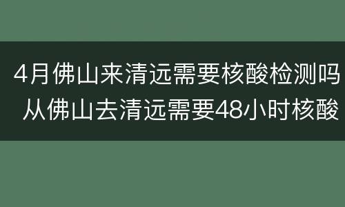 4月佛山来清远需要核酸检测吗 从佛山去清远需要48小时核酸检测吗
