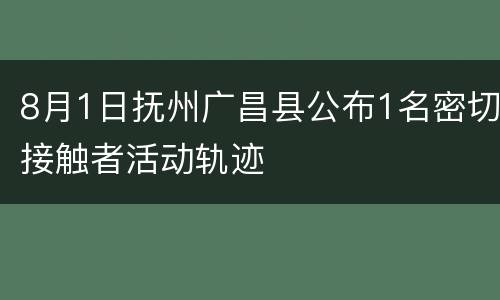 8月1日抚州广昌县公布1名密切接触者活动轨迹