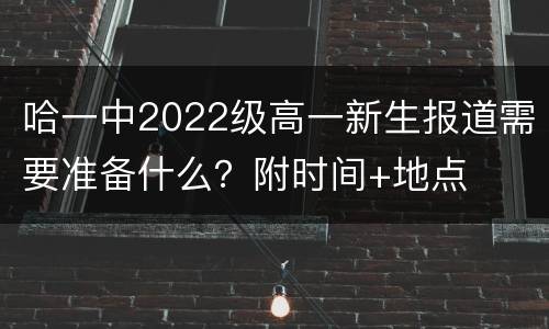 哈一中2022级高一新生报道需要准备什么？附时间+地点