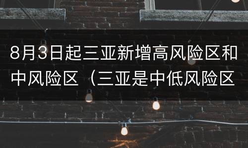 8月3日起三亚新增高风险区和中风险区（三亚是中低风险区吗）
