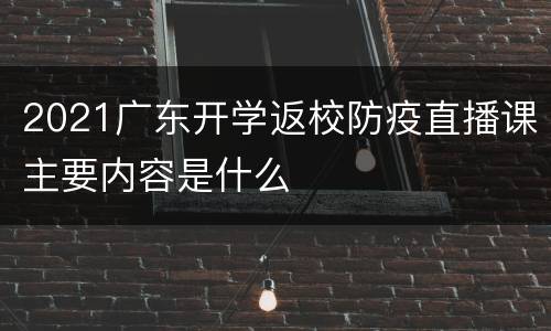 2021广东开学返校防疫直播课主要内容是什么