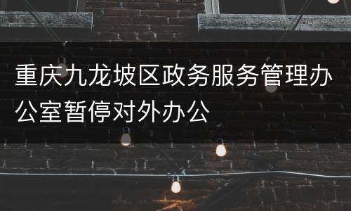 重庆九龙坡区政务服务管理办公室暂停对外办公