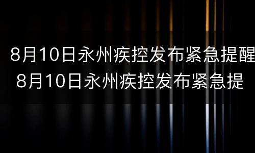 8月10日永州疾控发布紧急提醒 8月10日永州疾控发布紧急提醒简报