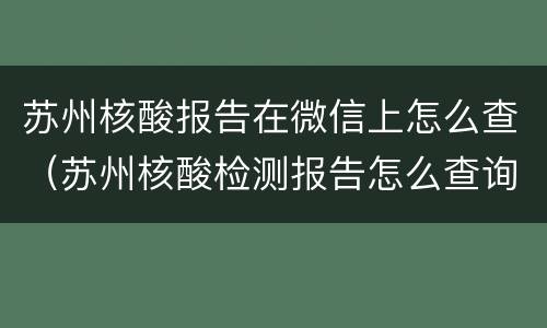 苏州核酸报告在微信上怎么查（苏州核酸检测报告怎么查询）