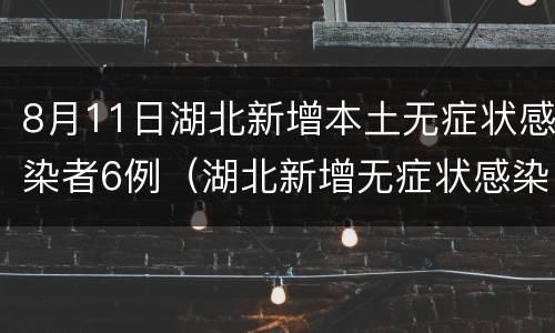 8月11日湖北新增本土无症状感染者6例（湖北新增无症状感染者9例,现有确诊病例6例）