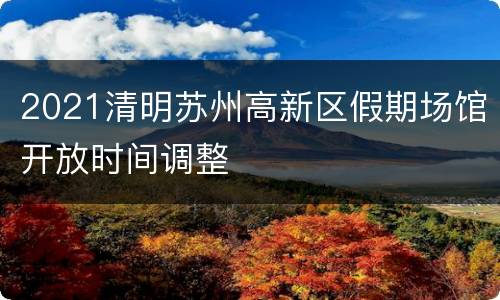 2021清明苏州高新区假期场馆开放时间调整