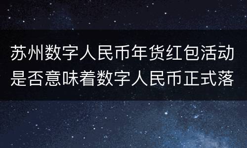 苏州数字人民币年货红包活动是否意味着数字人民币正式落地？