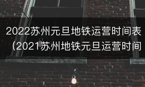 2022苏州元旦地铁运营时间表（2021苏州地铁元旦运营时间）