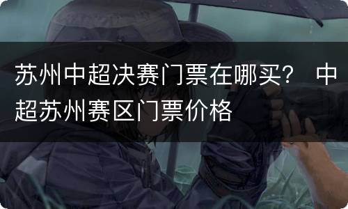 苏州中超决赛门票在哪买？ 中超苏州赛区门票价格