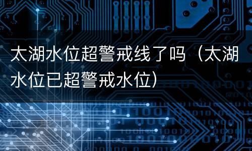 太湖水位超警戒线了吗（太湖水位已超警戒水位）