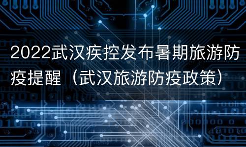 2022武汉疾控发布暑期旅游防疫提醒（武汉旅游防疫政策）