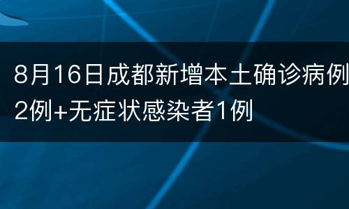 8月16日成都新增本土确诊病例2例+无症状感染者1例