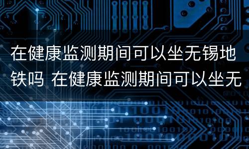 在健康监测期间可以坐无锡地铁吗 在健康监测期间可以坐无锡地铁吗要隔离吗