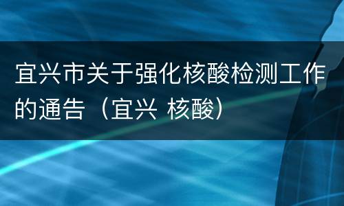 宜兴市关于强化核酸检测工作的通告（宜兴 核酸）