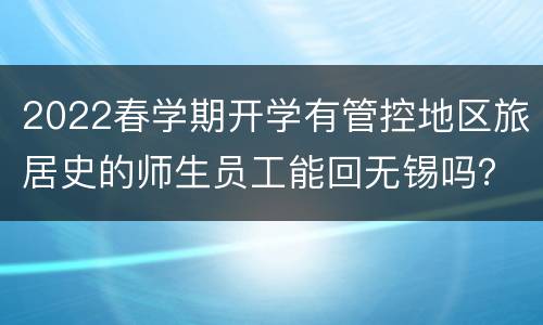 2022春学期开学有管控地区旅居史的师生员工能回无锡吗？