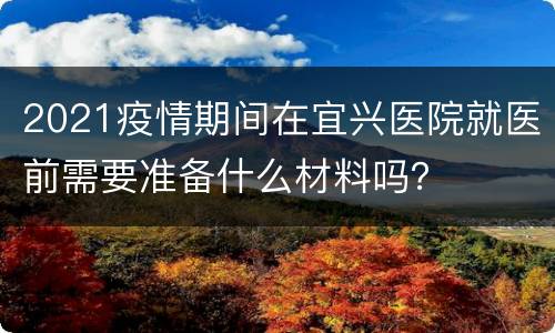 2021疫情期间在宜兴医院就医前需要准备什么材料吗？