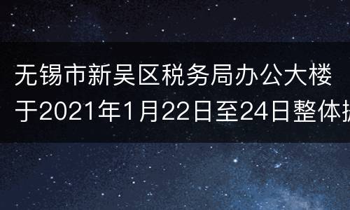 无锡市新吴区税务局办公大楼于2021年1月22日至24日整体搬迁