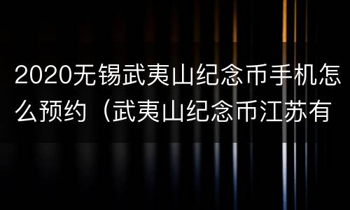 2020无锡武夷山纪念币手机怎么预约（武夷山纪念币江苏有线下预约吗）