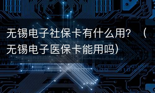 无锡电子社保卡有什么用？（无锡电子医保卡能用吗）