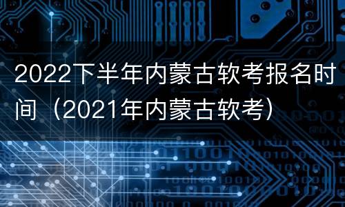 2022下半年内蒙古软考报名时间（2021年内蒙古软考）