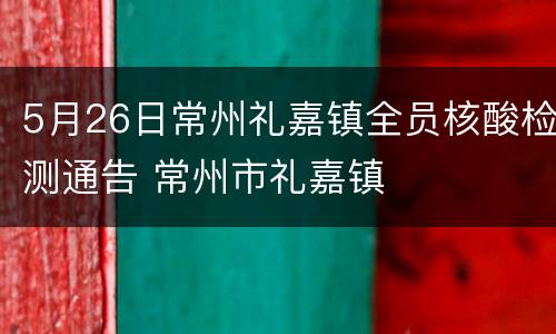 5月26日常州礼嘉镇全员核酸检测通告 常州市礼嘉镇