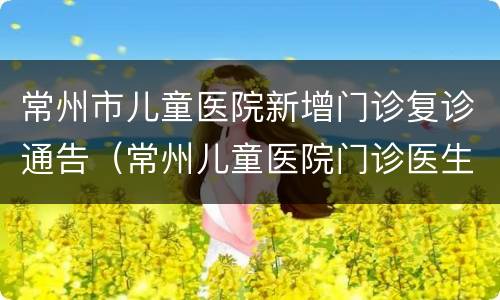 常州市儿童医院新增门诊复诊通告（常州儿童医院门诊医生排班表）