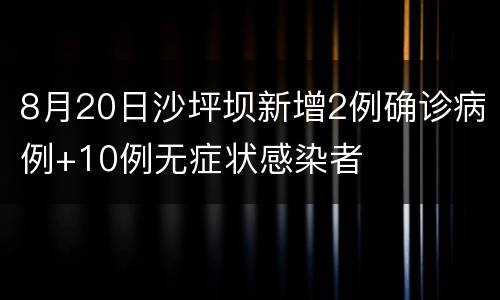 8月20日沙坪坝新增2例确诊病例+10例无症状感染者