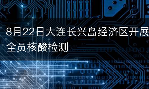 8月22日大连长兴岛经济区开展全员核酸检测