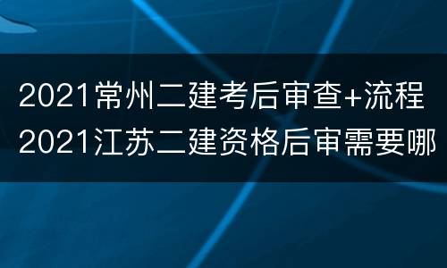 2021常州二建考后审查+流程（2021江苏二建资格后审需要哪些资料）