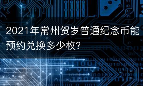 2021年常州贺岁普通纪念币能预约兑换多少枚？