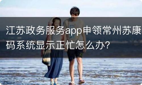 江苏政务服务app申领常州苏康码系统显示正忙怎么办？