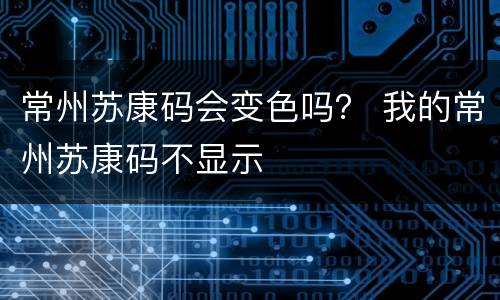 常州苏康码会变色吗？ 我的常州苏康码不显示