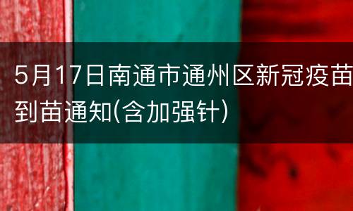 5月17日南通市通州区新冠疫苗到苗通知(含加强针)