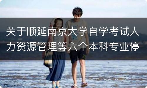 关于顺延南京大学自学考试人力资源管理等六个本科专业停考过渡期的公告