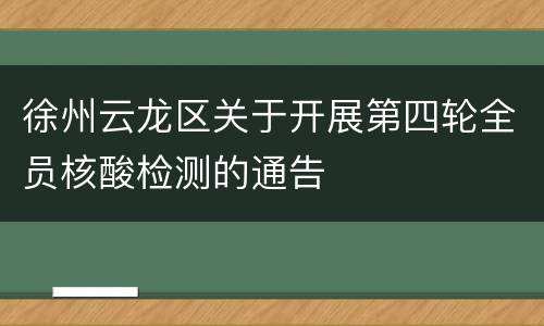 徐州云龙区关于开展第四轮全员核酸检测的通告