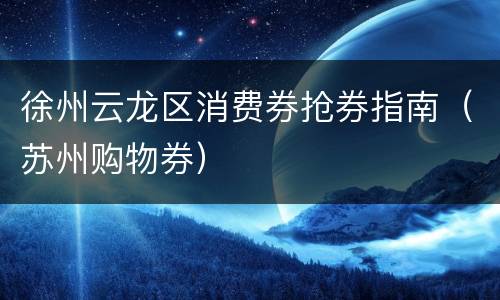 徐州云龙区消费券抢券指南（苏州购物券）
