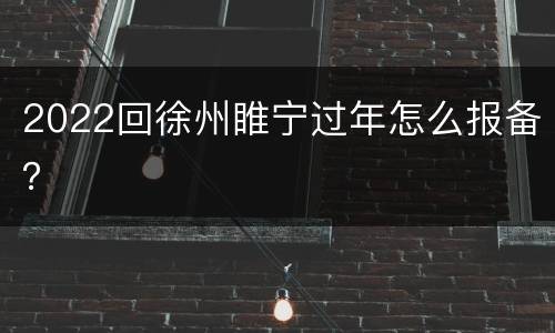 2022回徐州睢宁过年怎么报备？
