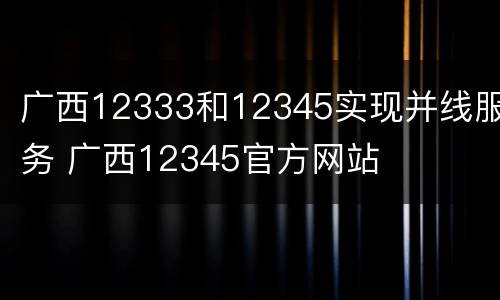 广西12333和12345实现并线服务 广西12345官方网站