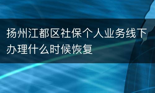 扬州江都区社保个人业务线下办理什么时候恢复