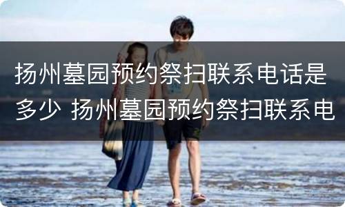 扬州墓园预约祭扫联系电话是多少 扬州墓园预约祭扫联系电话是多少啊